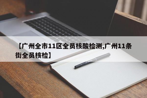 【广州全市11区全员核酸检测,广州11条街全员核检】