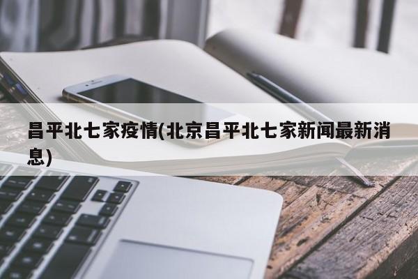 昌平北七家疫情(北京昌平北七家新闻最新消息)