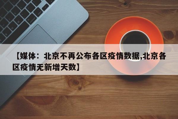 【媒体：北京不再公布各区疫情数据,北京各区疫情无新增天数】