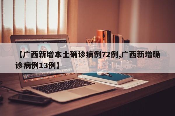 【广西新增本土确诊病例72例,广西新增确诊病例13例】