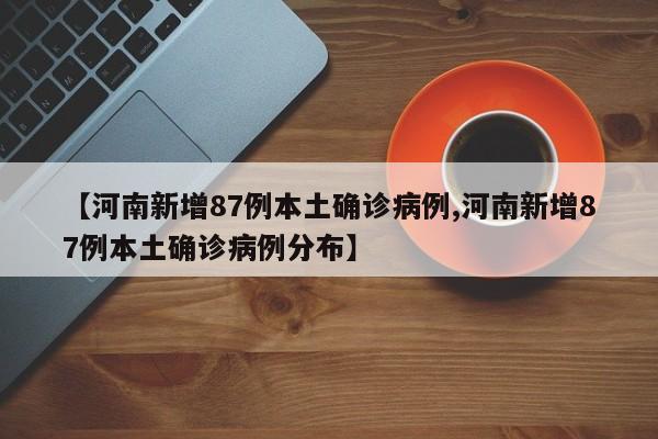 【河南新增87例本土确诊病例,河南新增87例本土确诊病例分布】