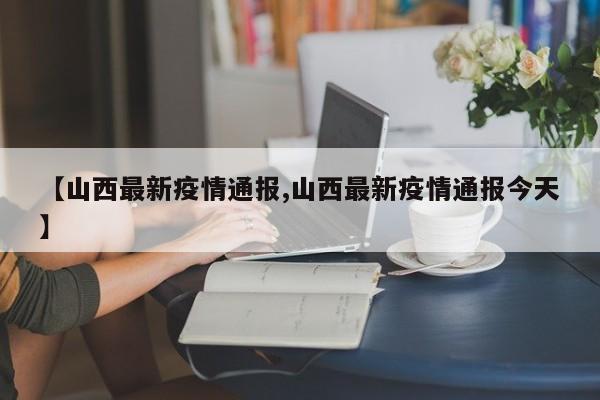 【山西最新疫情通报,山西最新疫情通报今天】