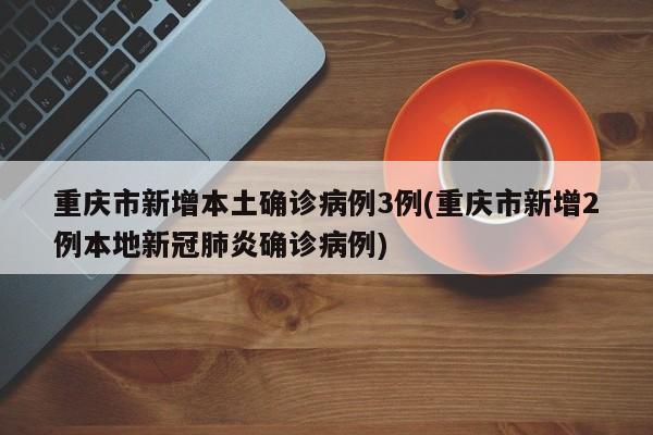 重庆市新增本土确诊病例3例(重庆市新增2例本地新冠肺炎确诊病例)