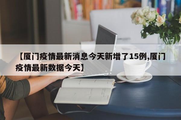 【厦门疫情最新消息今天新增了15例,厦门疫情最新数据今天】