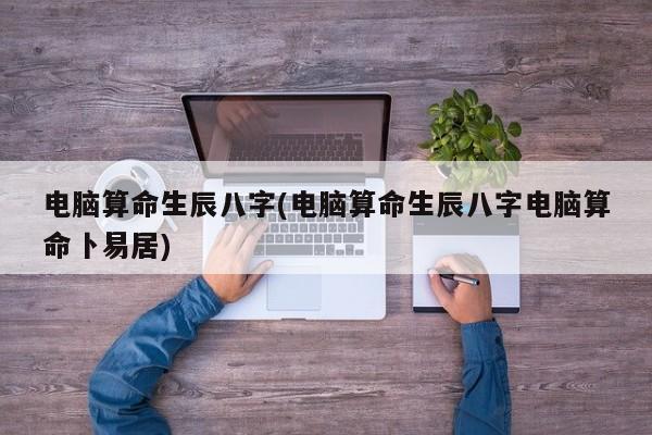 电脑算命生辰八字(电脑算命生辰八字电脑算命卜易居)