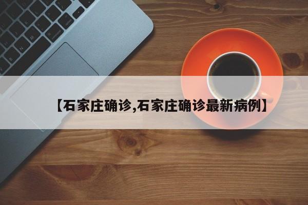 【石家庄确诊,石家庄确诊最新病例】