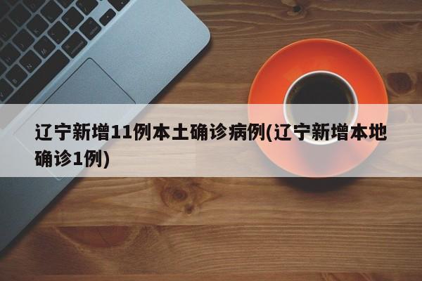 辽宁新增11例本土确诊病例(辽宁新增本地确诊1例)
