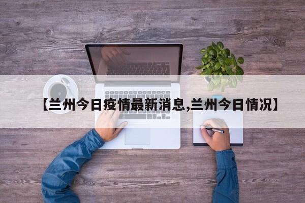 【兰州今日疫情最新消息,兰州今日情况】