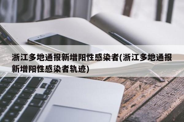 浙江多地通报新增阳性感染者(浙江多地通报新增阳性感染者轨迹)