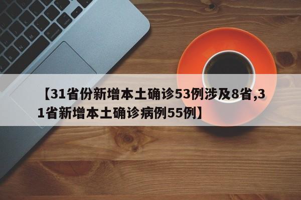 【31省份新增本土确诊53例涉及8省,31省新增本土确诊病例55例】