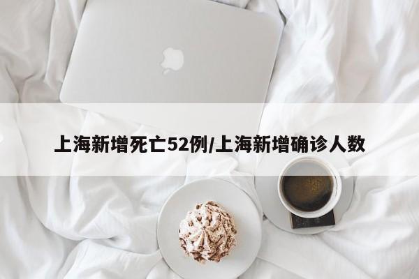 上海新增死亡52例/上海新增确诊人数