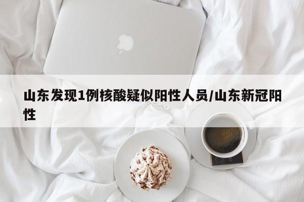 山东发现1例核酸疑似阳性人员/山东新冠阳性