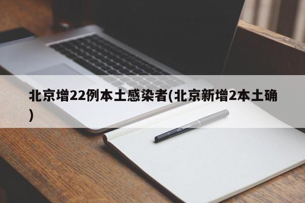 北京增22例本土感染者(北京新增2本土确)