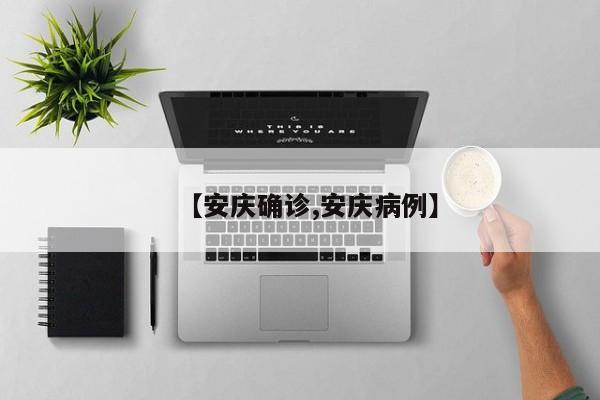 【安庆确诊,安庆病例】