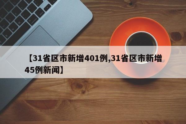 【31省区市新增401例,31省区市新增45例新闻】