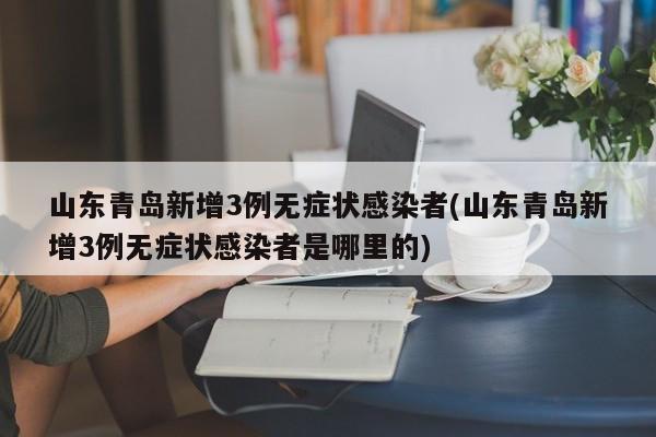 山东青岛新增3例无症状感染者(山东青岛新增3例无症状感染者是哪里的)