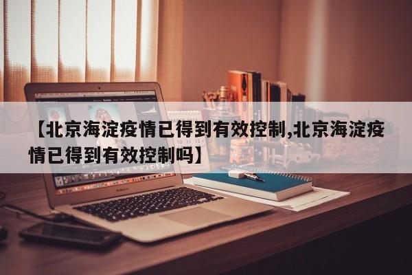 【北京海淀疫情已得到有效控制,北京海淀疫情已得到有效控制吗】