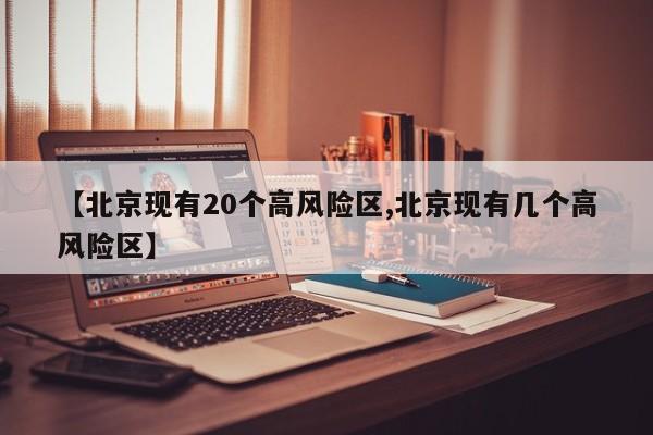 【北京现有20个高风险区,北京现有几个高风险区】