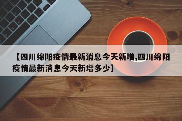 【四川绵阳疫情最新消息今天新增,四川绵阳疫情最新消息今天新增多少】