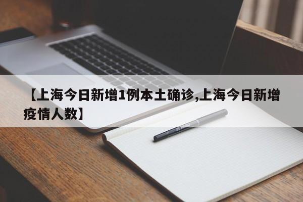 【上海今日新增1例本土确诊,上海今日新增疫情人数】