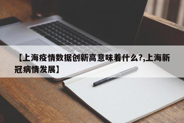 【上海疫情数据创新高意味着什么?,上海新冠病情发展】