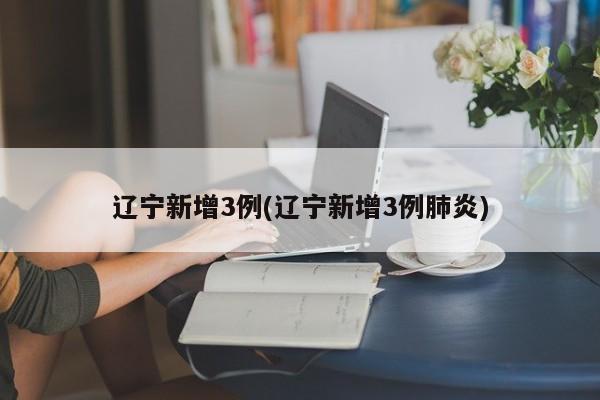 辽宁新增3例(辽宁新增3例肺炎)