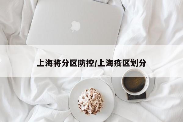上海将分区防控/上海疫区划分
