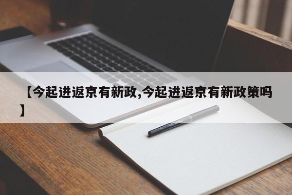 【今起进返京有新政,今起进返京有新政策吗】