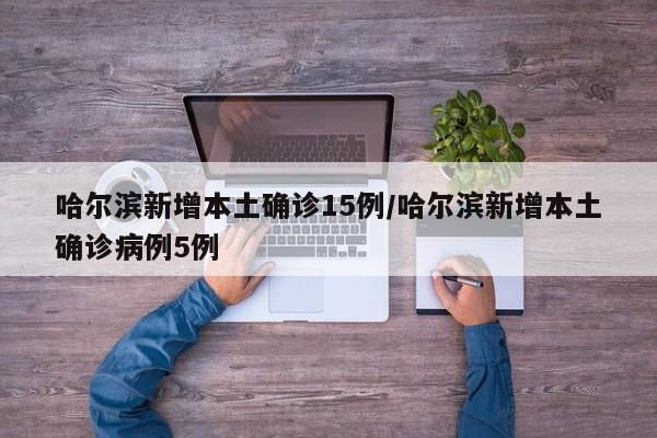 哈尔滨新增本土确诊15例/哈尔滨新增本土确诊病例5例