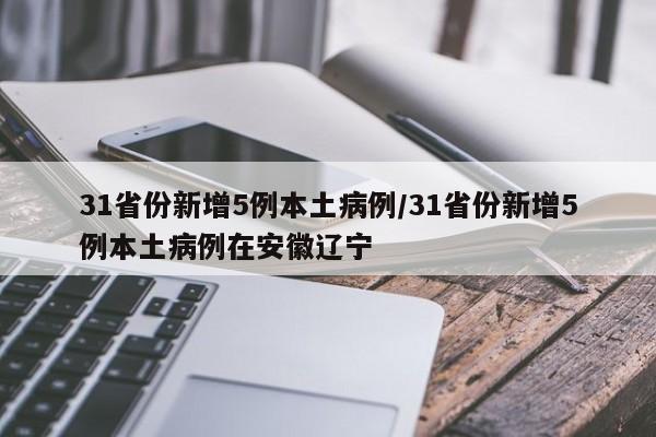 31省份新增5例本土病例/31省份新增5例本土病例在安徽辽宁