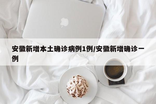 安徽新增本土确诊病例1例/安徽新增确诊一例