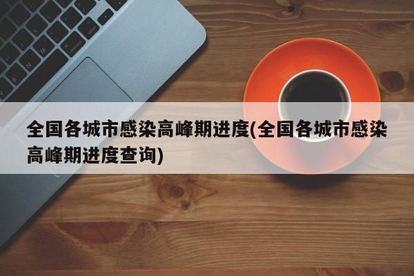 全国各城市感染高峰期进度(全国各城市感染高峰期进度查询)