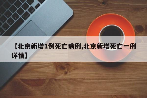 【北京新增1例死亡病例,北京新增死亡一例详情】