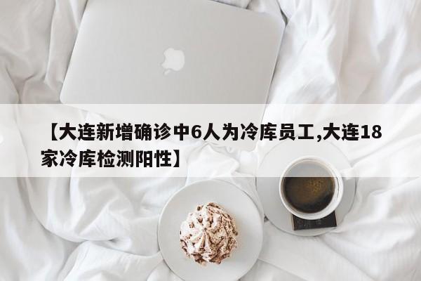 【大连新增确诊中6人为冷库员工,大连18家冷库检测阳性】