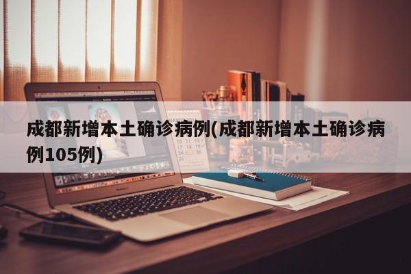 成都新增本土确诊病例(成都新增本土确诊病例105例)