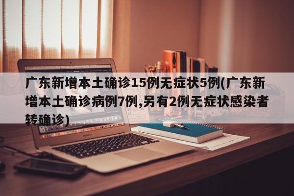 广东新增本土确诊15例无症状5例(广东新增本土确诊病例7例,另有2例无症状感染者转确诊)