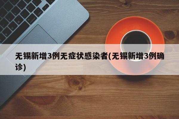 无锡新增3例无症状感染者(无锡新增3例确诊)