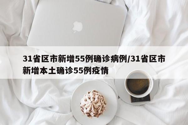 31省区市新增55例确诊病例/31省区市新增本土确诊55例疫情
