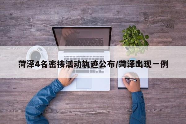 菏泽4名密接活动轨迹公布/菏泽出现一例