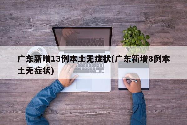 广东新增13例本土无症状(广东新增8例本土无症状)
