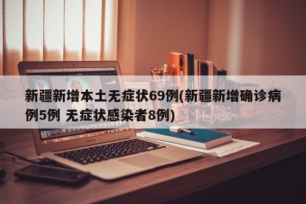 新疆新增本土无症状69例(新疆新增确诊病例5例 无症状感染者8例)