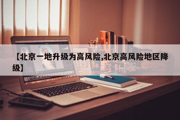 【北京一地升级为高风险,北京高风险地区降级】