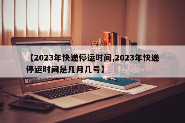【2023年快递停运时间,2023年快递停运时间是几月几号】