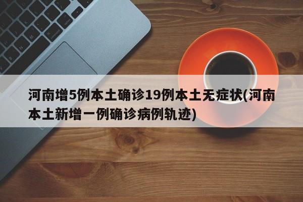 河南增5例本土确诊19例本土无症状(河南本土新增一例确诊病例轨迹)