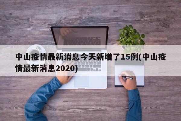 中山疫情最新消息今天新增了15例(中山疫情最新消息2020)
