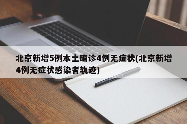 北京新增5例本土确诊4例无症状(北京新增4例无症状感染者轨迹)