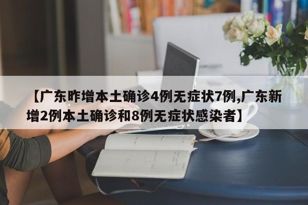 【广东昨增本土确诊4例无症状7例,广东新增2例本土确诊和8例无症状感染者】