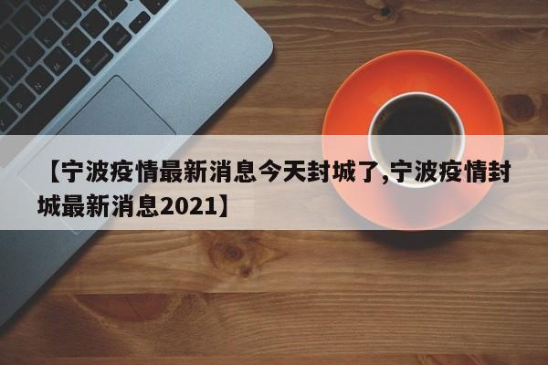 【宁波疫情最新消息今天封城了,宁波疫情封城最新消息2021】