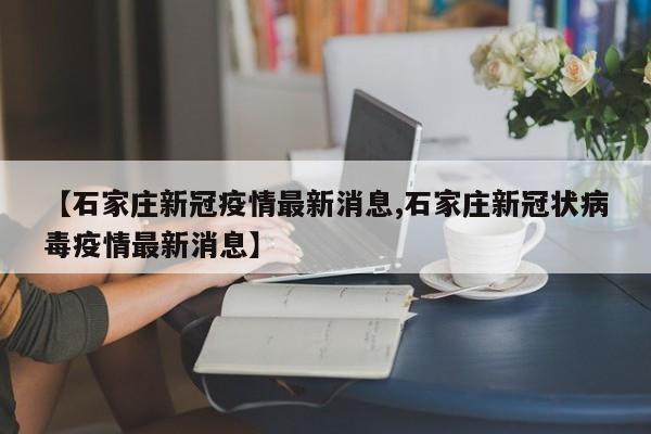 【石家庄新冠疫情最新消息,石家庄新冠状病毒疫情最新消息】