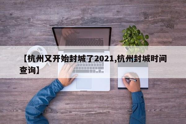 【杭州又开始封城了2021,杭州封城时间查询】
